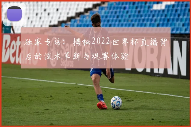 独家专访：揭秘2022世界杯直播背后的技术革新与观赛体验