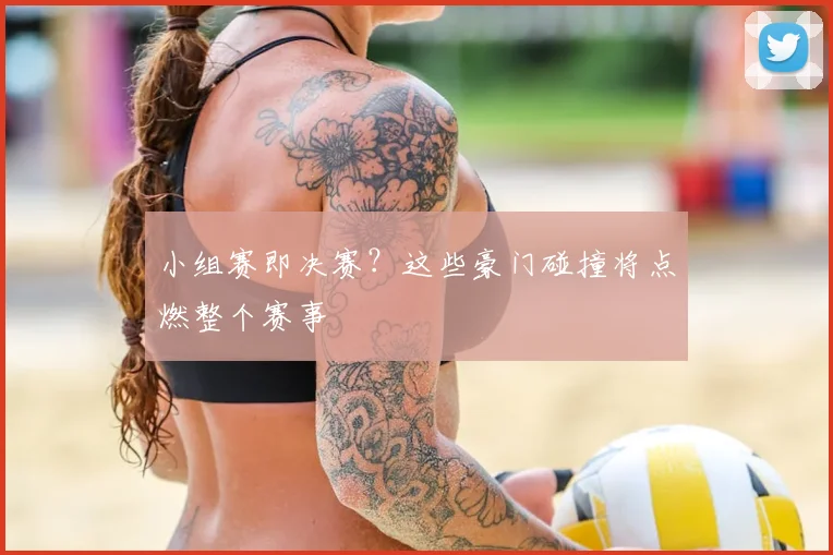 小组赛即决赛？这些豪门碰撞将点燃整个赛事