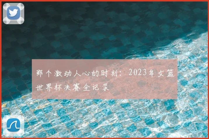 那个激动人心的时刻：2023年女篮世界杯决赛全记录