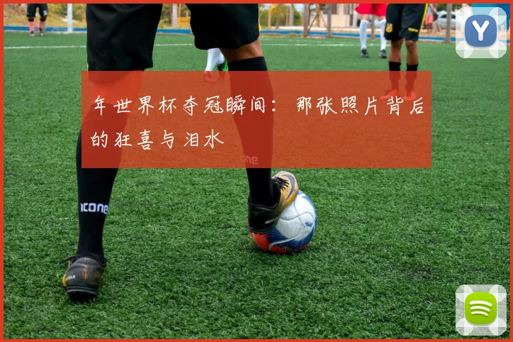 年世界杯夺冠瞬间：那张照片背后的狂喜与泪水