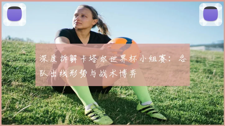 深度拆解卡塔尔世界杯小组赛：各队出线形势与战术博弈