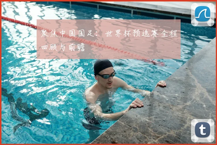 聚焦中国国足：世界杯预选赛全程回顾与前瞻