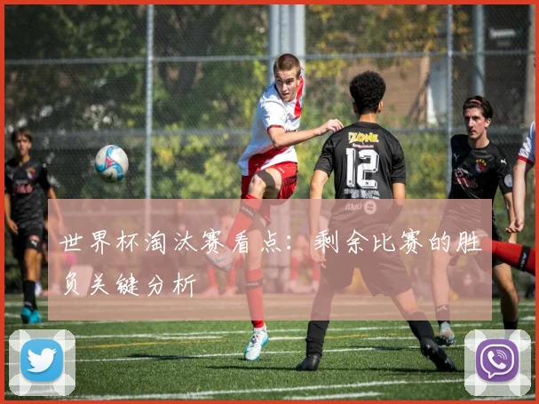 世界杯淘汰赛看点:剩余比赛的胜负关键分析