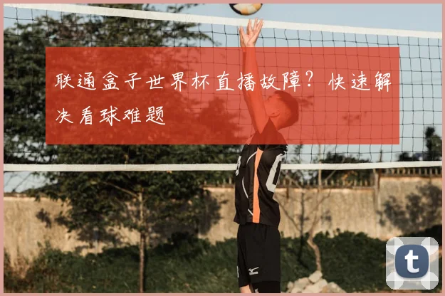 联通盒子世界杯直播故障？快速解决看球难题