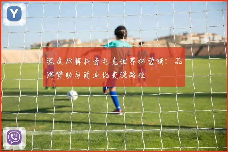 深度拆解抖音电竞世界杯营销:品牌赞助与商业化变现路径