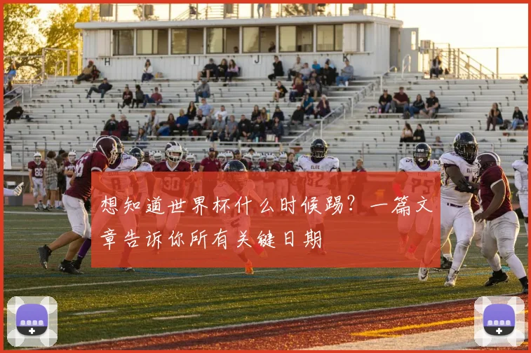 想知道世界杯什么时候踢?一篇文章告诉你所有关键日期