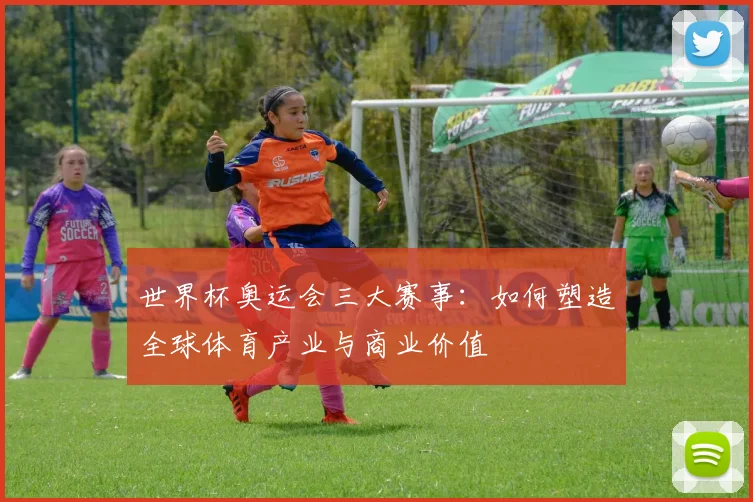 世界杯奥运会三大赛事：如何塑造全球体育产业与商业价值