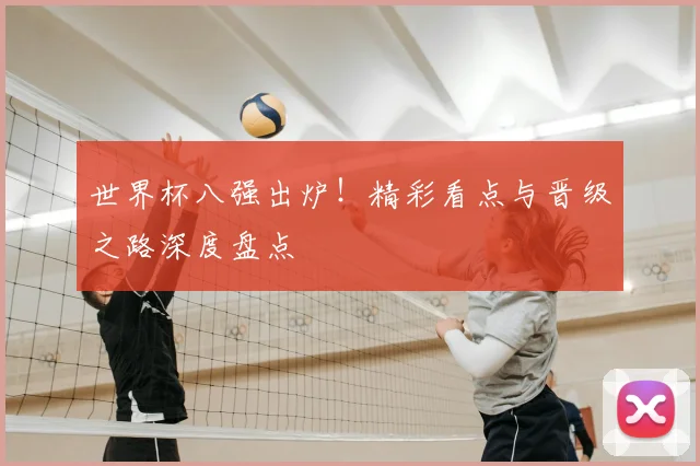 世界杯八强出炉！精彩看点与晋级之路深度盘点