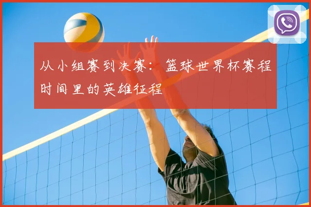 从小组赛到决赛:篮球世界杯赛程时间里的英雄征程