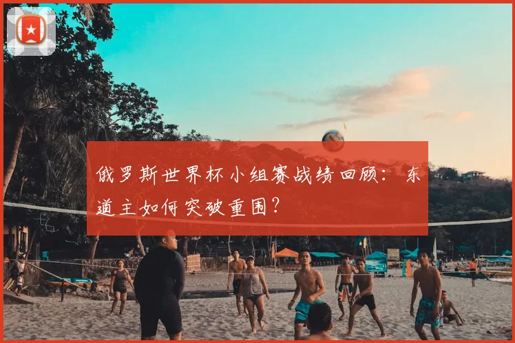 俄罗斯世界杯小组赛战绩回顾:东道主如何突破重围?