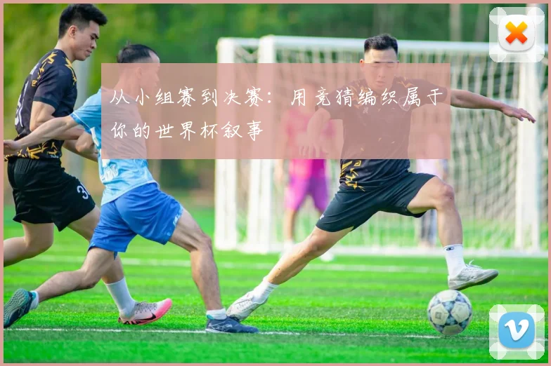 从小组赛到决赛:用竞猜编织属于你的世界杯叙事