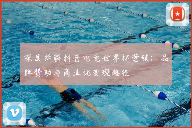 深度拆解抖音电竞世界杯营销:品牌赞助与商业化变现路径