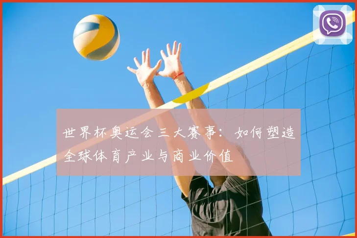 世界杯奥运会三大赛事：如何塑造全球体育产业与商业价值