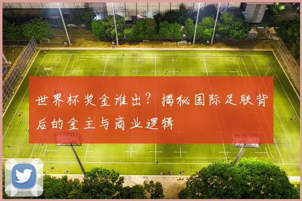 世界杯奖金谁出?揭秘国际足联背后的金主与商业逻辑