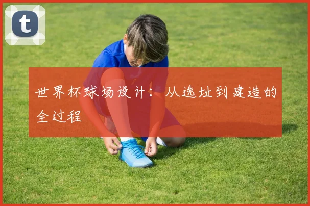 世界杯球场设计:从选址到建造的全过程
