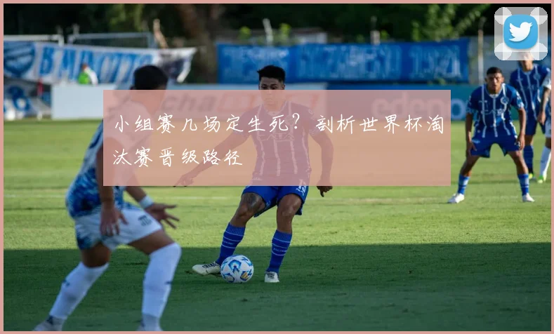 小组赛几场定生死？剖析世界杯淘汰赛晋级路径