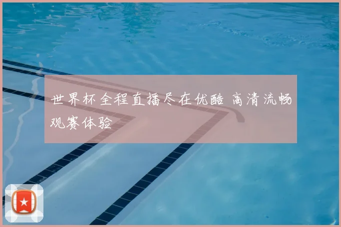 世界杯全程直播尽在优酷 高清流畅观赛体验