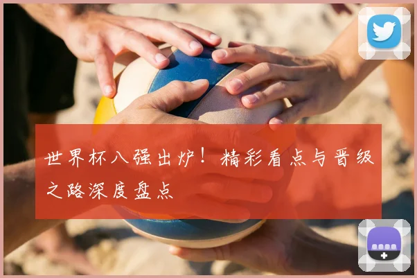 世界杯八强出炉!精彩看点与晋级之路深度盘点
