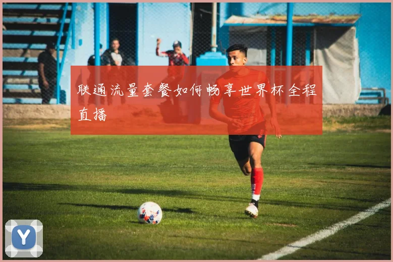 联通流量套餐如何畅享世界杯全程直播