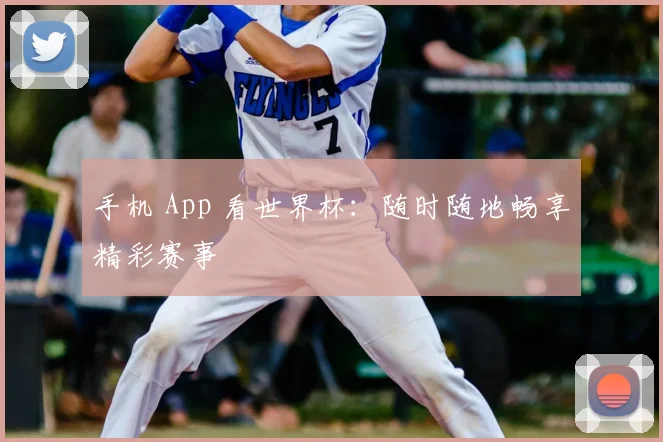 手机 App 看世界杯：随时随地畅享精彩赛事
