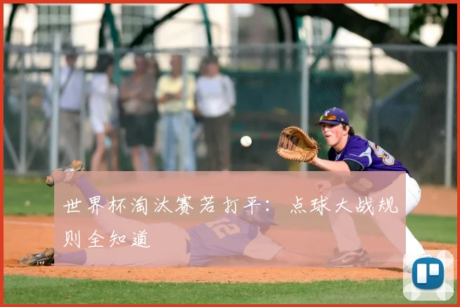 世界杯淘汰赛若打平：点球大战规则全知道