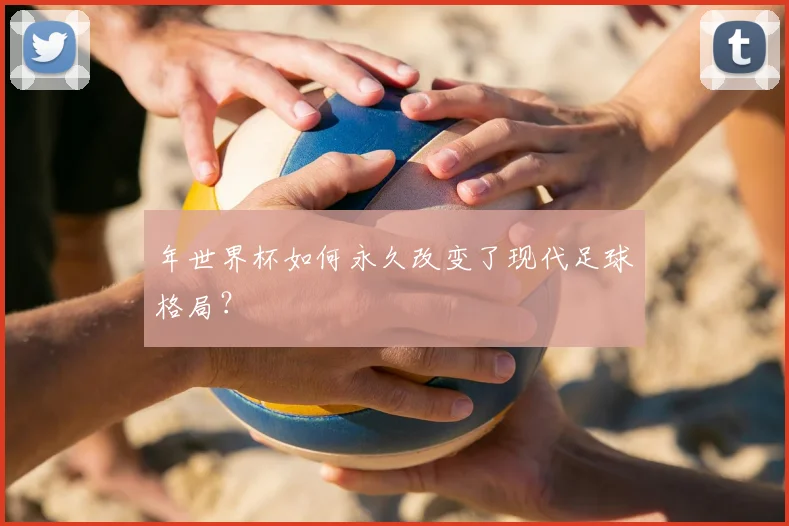 年世界杯如何永久改变了现代足球格局？