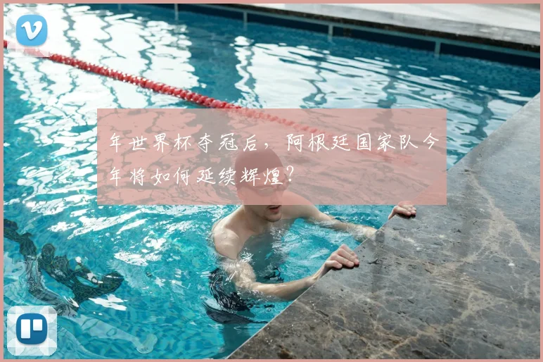 年世界杯夺冠后，阿根廷国家队今年将如何延续辉煌？