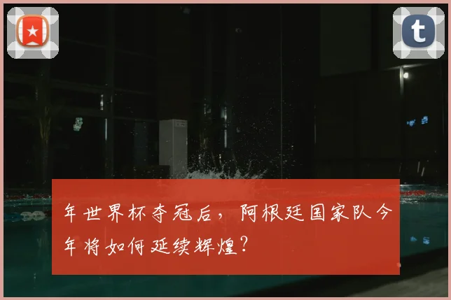 年世界杯夺冠后，阿根廷国家队今年将如何延续辉煌？