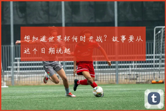 想知道世界杯何时开战？故事要从这个日期说起