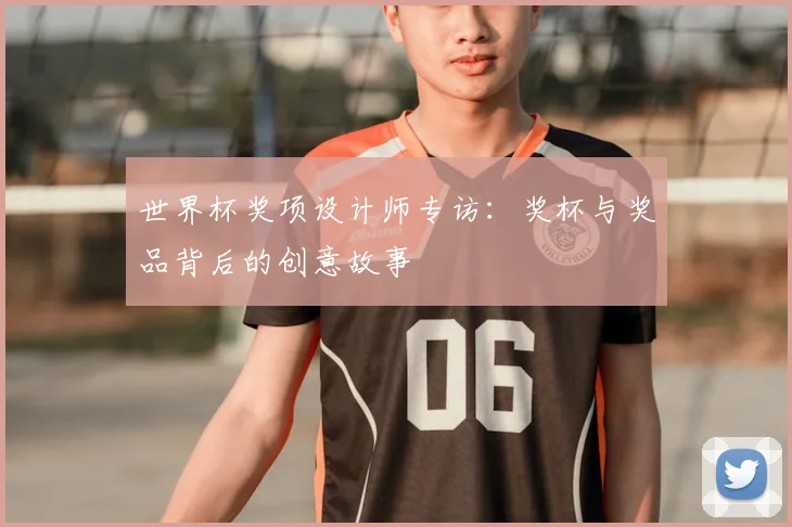 世界杯奖项设计师专访:奖杯与奖品背后的创意故事