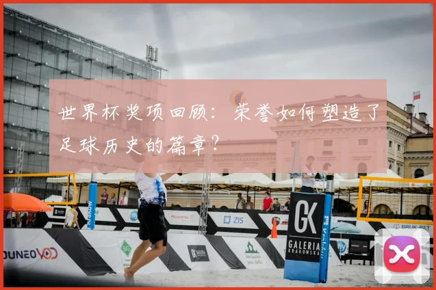 世界杯奖项回顾：荣誉如何塑造了足球历史的篇章？