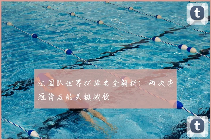 法国队世界杯排名全解析:两次夺冠背后的关键战役