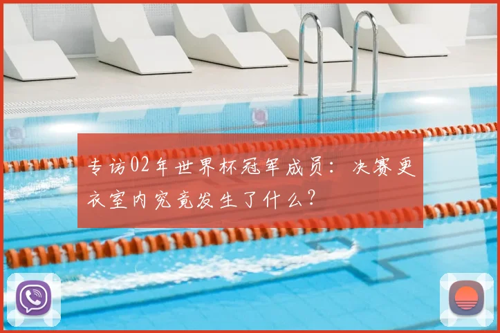 专访02年世界杯冠军成员：决赛更衣室内究竟发生了什么？