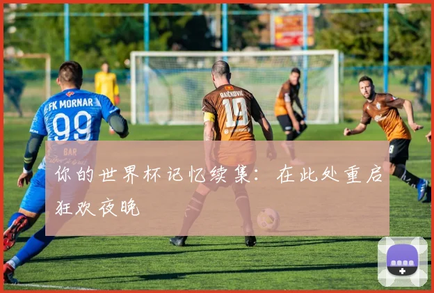 你的世界杯记忆续集:在此处重启狂欢夜晚