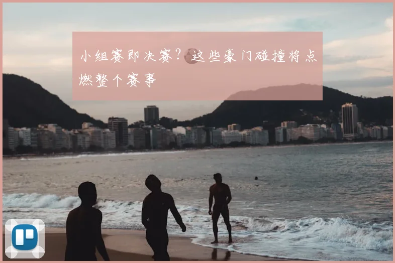 小组赛即决赛?这些豪门碰撞将点燃整个赛事