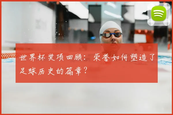世界杯奖项回顾:荣誉如何塑造了足球历史的篇章?