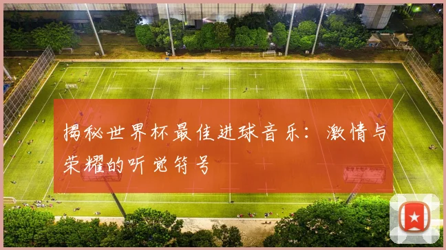 揭秘世界杯最佳进球音乐：激情与荣耀的听觉符号
