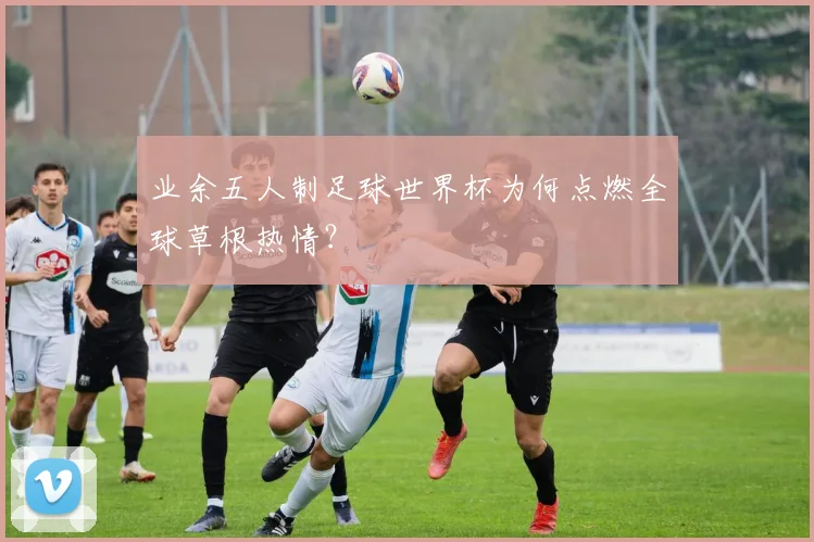 业余五人制足球世界杯为何点燃全球草根热情？