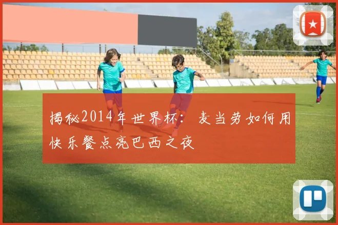 揭秘2014年世界杯：麦当劳如何用快乐餐点亮巴西之夜