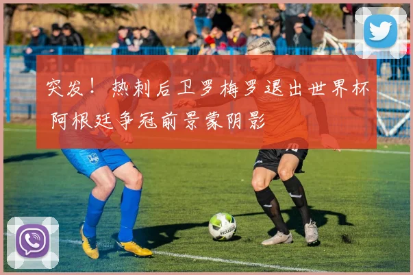 突发！热刺后卫罗梅罗退出世界杯 阿根廷争冠前景蒙阴影