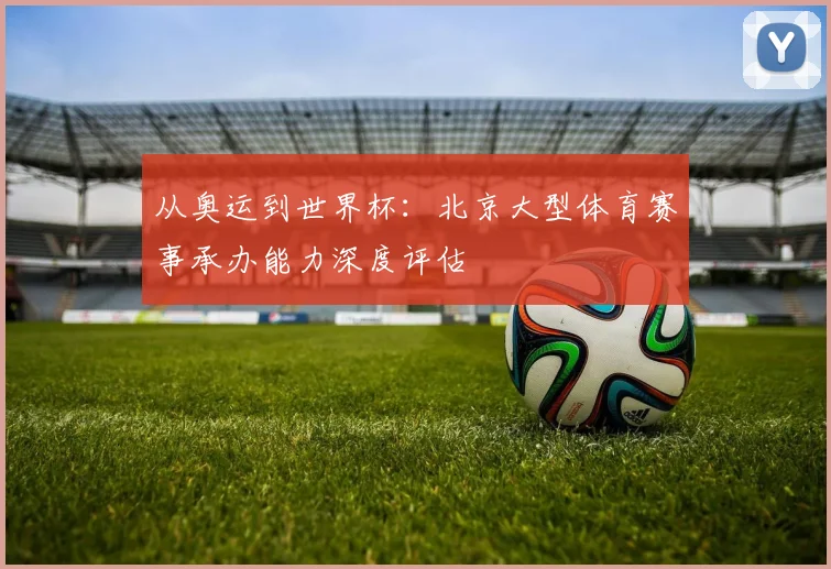 从奥运到世界杯：北京大型体育赛事承办能力深度评估