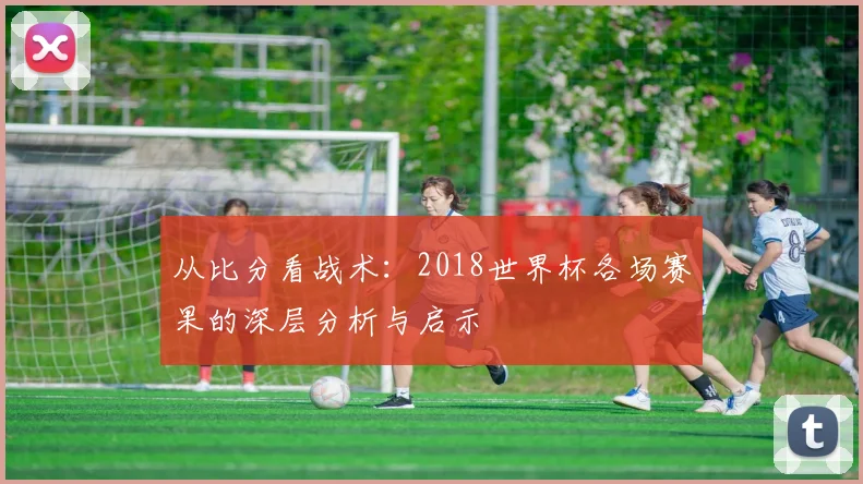 从比分看战术：2018世界杯各场赛果的深层分析与启示