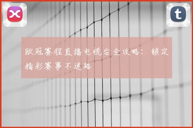 欧冠赛程直播电视台全攻略:锁定精彩赛事不迷路