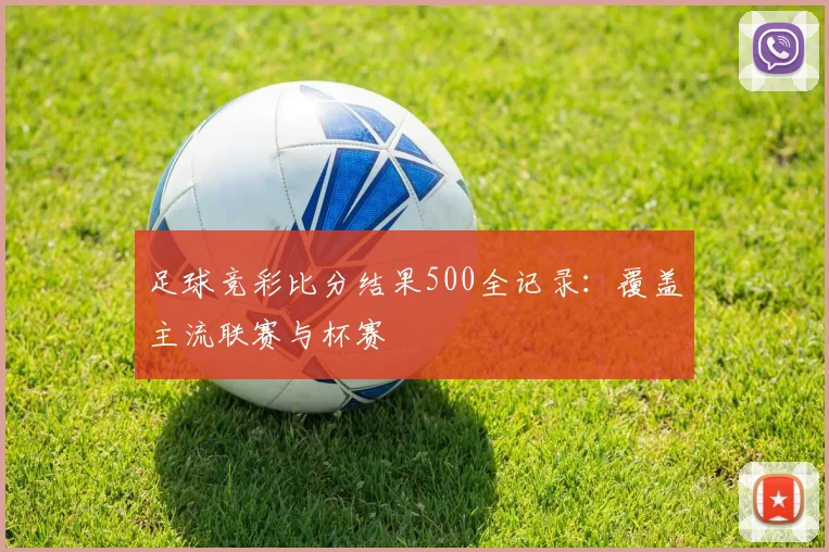 足球竞彩比分结果500全记录：覆盖主流联赛与杯赛