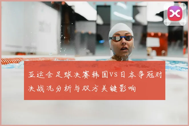 亚运会足球决赛韩国vs日本争冠对决战况分析与双方关键影响