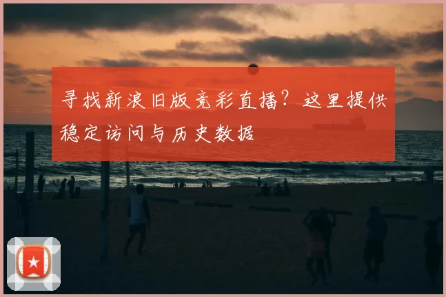 寻找新浪旧版竞彩直播？这里提供稳定访问与历史数据
