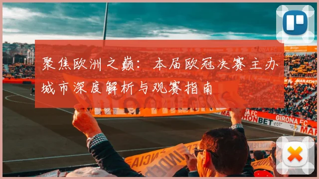 聚焦欧洲之巅：本届欧冠决赛主办城市深度解析与观赛指南