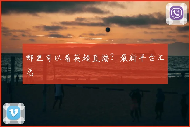哪里可以看英超直播？最新平台汇总