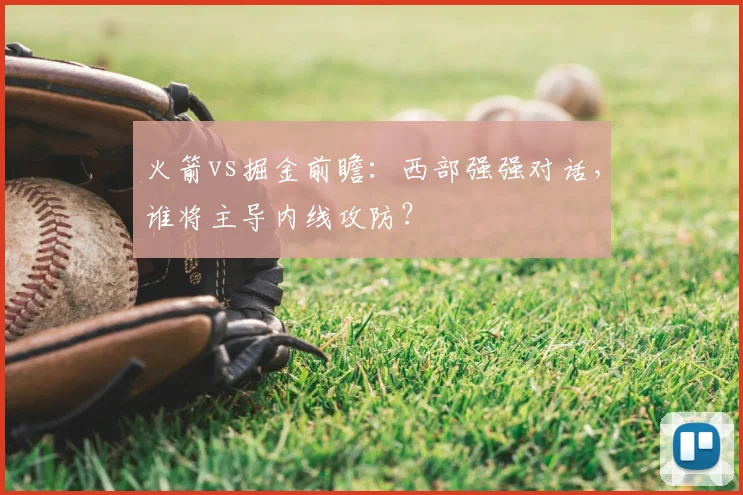 火箭vs掘金前瞻:西部强强对话,谁将主导内线攻防?