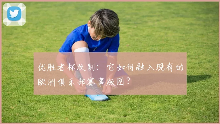 优胜者杯改制：它如何融入现有的欧洲俱乐部赛事版图？
